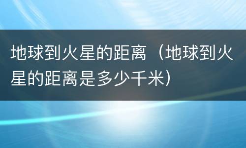地球到火星的距离（地球到火星的距离是多少千米）