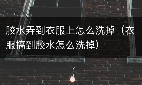 胶水弄到衣服上怎么洗掉（衣服搞到胶水怎么洗掉）