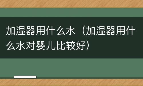 加湿器用什么水（加湿器用什么水对婴儿比较好）