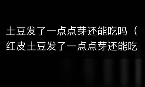 土豆发了一点点芽还能吃吗（红皮土豆发了一点点芽还能吃吗）