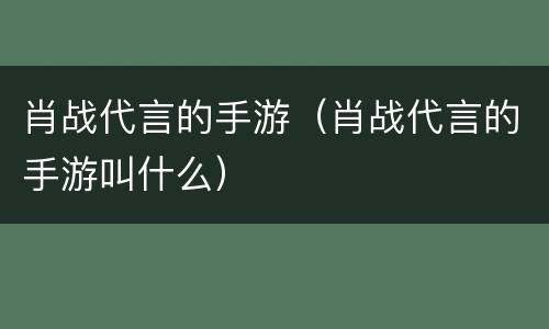 肖战代言的手游（肖战代言的手游叫什么）