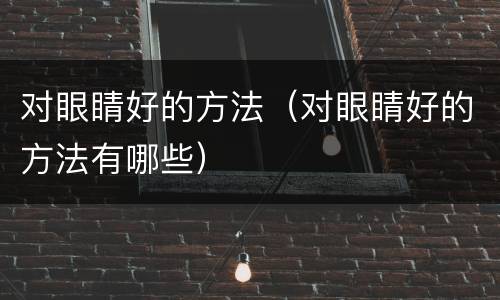 对眼睛好的方法（对眼睛好的方法有哪些）