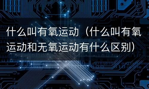 什么叫有氧运动（什么叫有氧运动和无氧运动有什么区别）