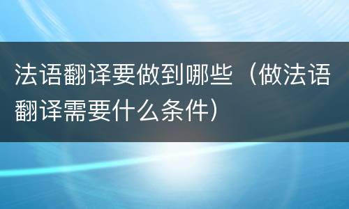 法语翻译要做到哪些（做法语翻译需要什么条件）