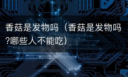 香菇是发物吗（香菇是发物吗?哪些人不能吃）