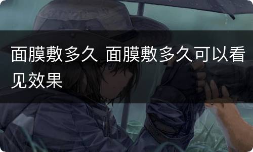 面膜敷多久 面膜敷多久可以看见效果