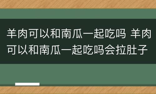羊肉可以和南瓜一起吃吗 羊肉可以和南瓜一起吃吗会拉肚子吗