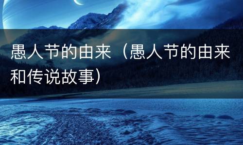 愚人节的由来（愚人节的由来和传说故事）