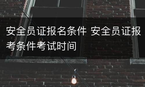 安全员证报名条件 安全员证报考条件考试时间