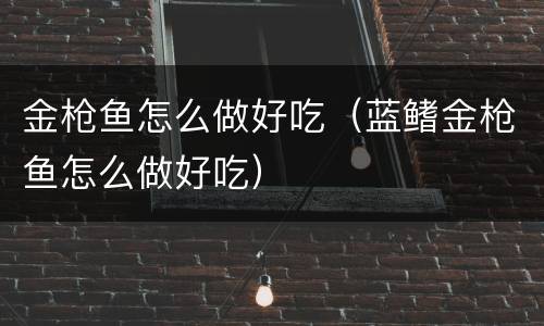 金枪鱼怎么做好吃（蓝鳍金枪鱼怎么做好吃）