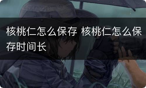 核桃仁怎么保存 核桃仁怎么保存时间长