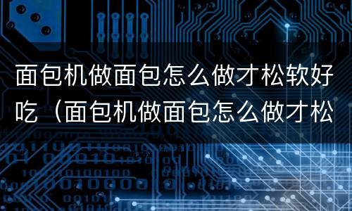 面包机做面包怎么做才松软好吃（面包机做面包怎么做才松软好吃视频）