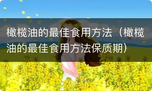 橄榄油的最佳食用方法（橄榄油的最佳食用方法保质期）