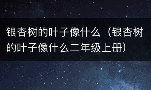 银杏树的叶子像什么（银杏树的叶子像什么二年级上册）