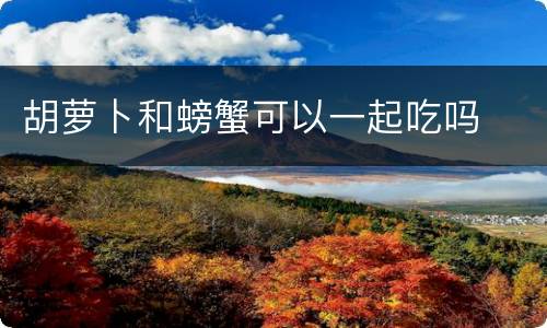 胡萝卜和螃蟹可以一起吃吗