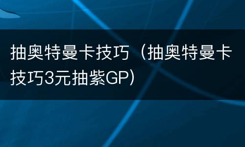 抽奥特曼卡技巧（抽奥特曼卡技巧3元抽紫GP）