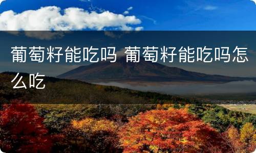 葡萄籽能吃吗 葡萄籽能吃吗怎么吃