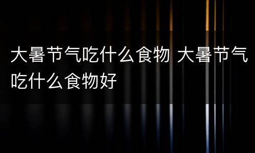 大暑节气吃什么食物 大暑节气吃什么食物好