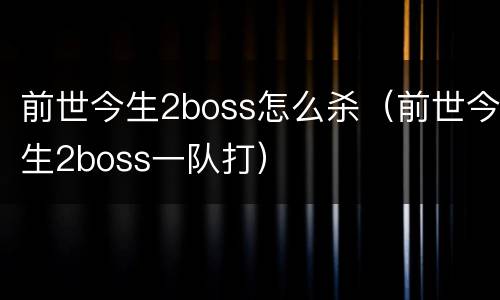 前世今生2boss怎么杀（前世今生2boss一队打）
