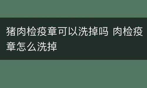 猪肉检疫章可以洗掉吗 肉检疫章怎么洗掉