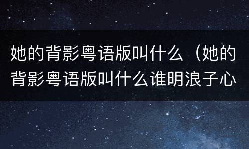 她的背影粤语版叫什么（她的背影粤语版叫什么谁明浪子心）