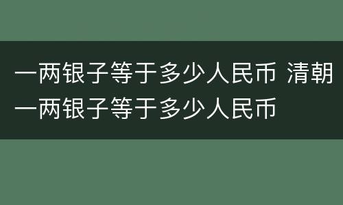 一两银子等于多少人民币 清朝一两银子等于多少人民币