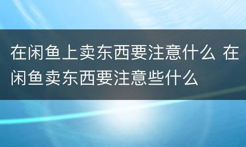 在闲鱼上卖东西要注意什么 在闲鱼卖东西要注意些什么