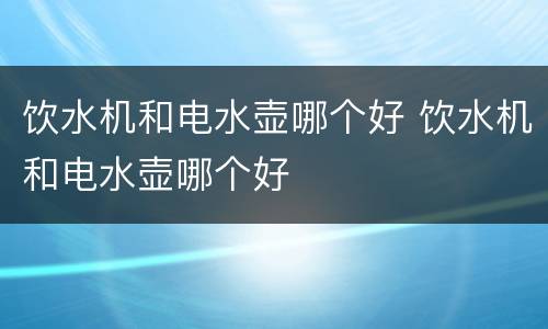 饮水机和电水壶哪个好 饮水机和电水壶哪个好