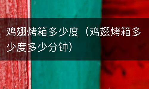 鸡翅烤箱多少度（鸡翅烤箱多少度多少分钟）