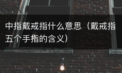 中指戴戒指什么意思（戴戒指五个手指的含义）