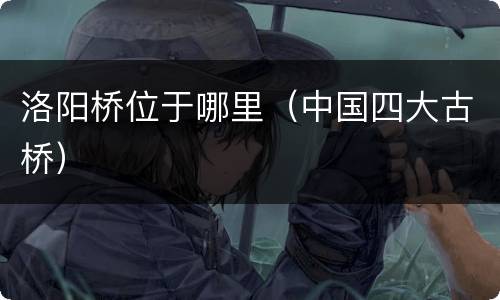 洛阳桥位于哪里（中国四大古桥）