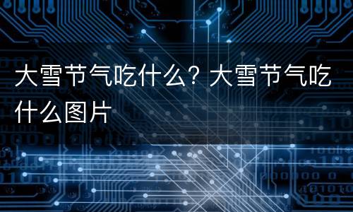大雪节气吃什么? 大雪节气吃什么图片