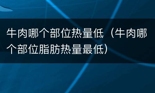 牛肉哪个部位热量低（牛肉哪个部位脂肪热量最低）