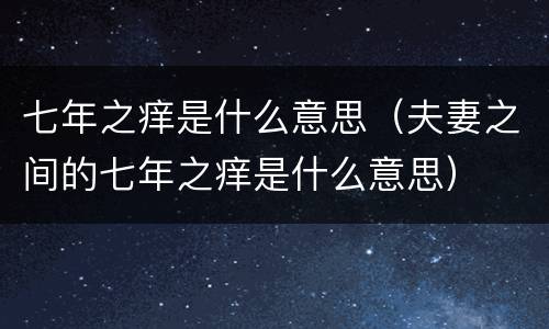 七年之痒是什么意思（夫妻之间的七年之痒是什么意思）