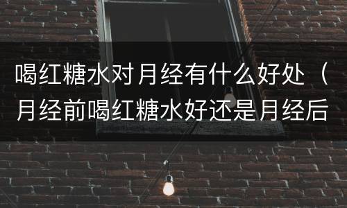 喝红糖水对月经有什么好处（月经前喝红糖水好还是月经后喝好）