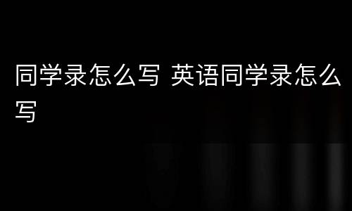 同学录怎么写 英语同学录怎么写