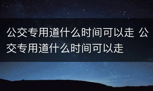 公交专用道什么时间可以走 公交专用道什么时间可以走