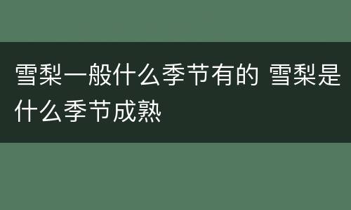 雪梨一般什么季节有的 雪梨是什么季节成熟