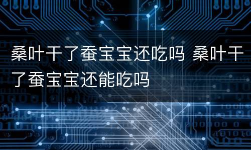 桑叶干了蚕宝宝还吃吗 桑叶干了蚕宝宝还能吃吗