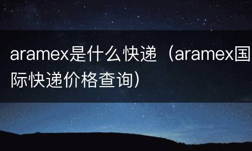 aramex是什么快递（aramex国际快递价格查询）