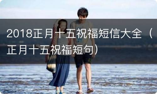 2018正月十五祝福短信大全（正月十五祝福短句）