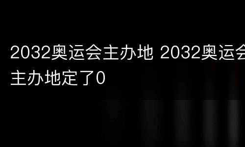2032奥运会主办地 2032奥运会主办地定了0