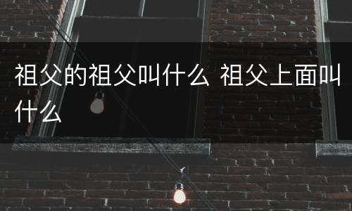 祖父的祖父叫什么 祖父上面叫什么
