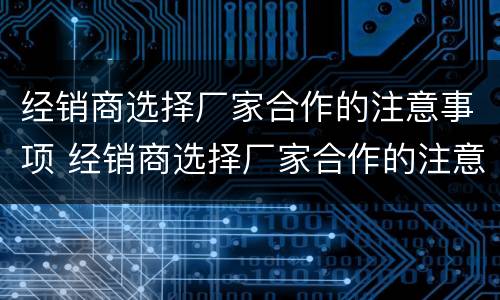经销商选择厂家合作的注意事项 经销商选择厂家合作的注意事项是什么