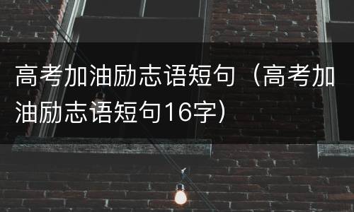 高考加油励志语短句（高考加油励志语短句16字）
