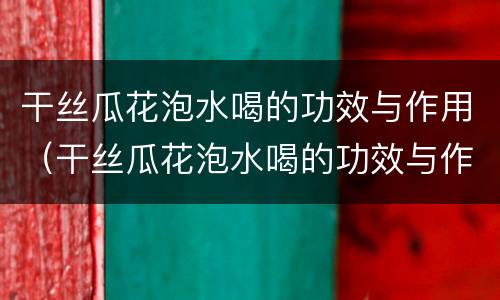 干丝瓜花泡水喝的功效与作用（干丝瓜花泡水喝的功效与作用禁忌）