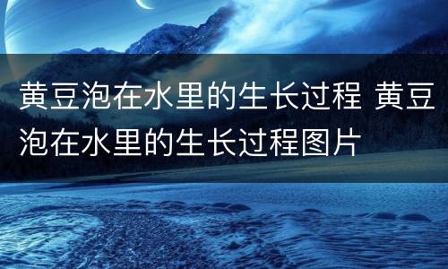 黄豆泡在水里的生长过程 黄豆泡在水里的生长过程图片