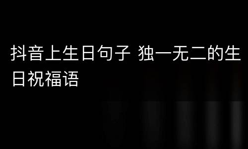 抖音上生日句子 独一无二的生日祝福语