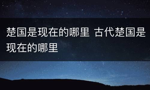 楚国是现在的哪里 古代楚国是现在的哪里
