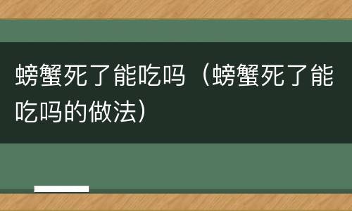 螃蟹死了能吃吗（螃蟹死了能吃吗的做法）